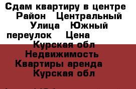 ,Сдам квартиру в центре  › Район ­ Центральный  › Улица ­ Южный переулок  › Цена ­ 5 000 - Курская обл. Недвижимость » Квартиры аренда   . Курская обл.